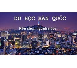 CÁC NGÀNH NÊN HỌC KHI DU HỌC HÀN QUỐC